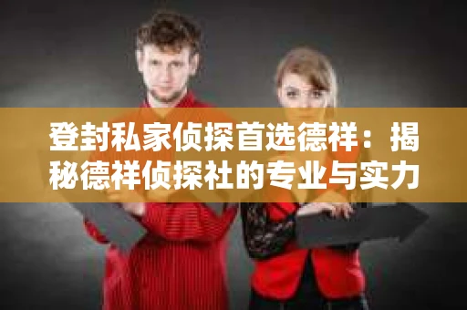 登封私家侦探首选德祥：揭秘德祥侦探社的专业与实力
