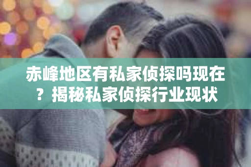 赤峰地区有私家侦探吗现在？揭秘私家侦探行业现状