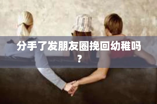 分手了发朋友圈挽回幼稚吗？