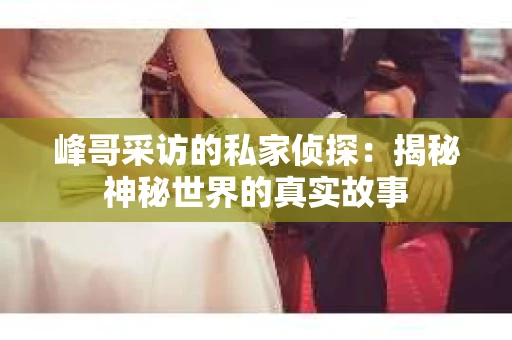 峰哥采访的私家侦探：揭秘神秘世界的真实故事