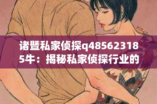 诸暨私家侦探q485623185牛：揭秘私家侦探行业的神秘面纱