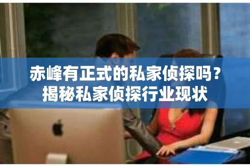 赤峰有正式的私家侦探吗？揭秘私家侦探行业现状