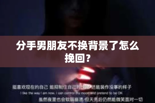 分手男朋友不换背景了怎么挽回？