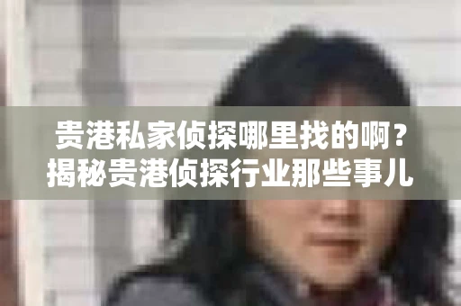 贵港私家侦探哪里找的啊？揭秘贵港侦探行业那些事儿