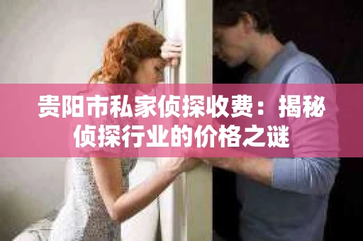 贵阳市私家侦探收费：揭秘侦探行业的价格之谜