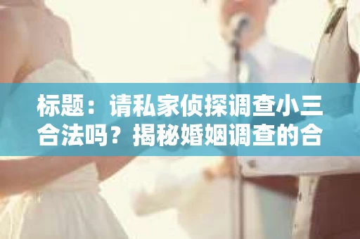 标题：请私家侦探调查小三合法吗？揭秘婚姻调查的合法性与风险
