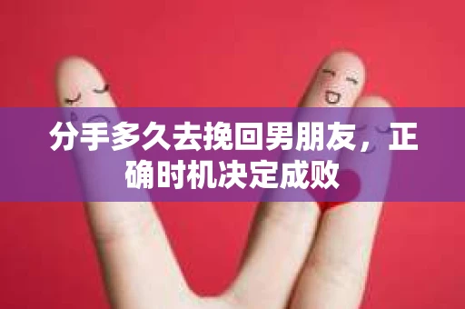 分手多久去挽回男朋友，正确时机决定成败