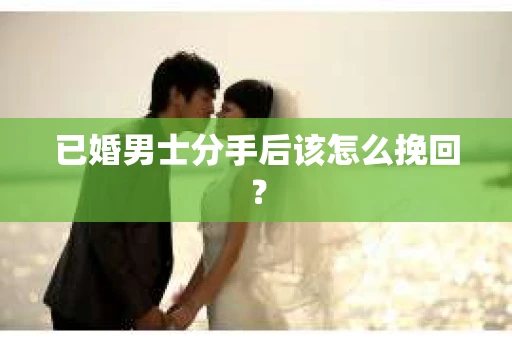 已婚男士分手后该怎么挽回？