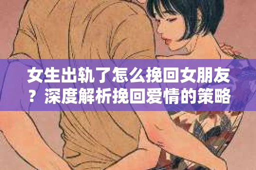 女生出轨了怎么挽回女朋友？深度解析挽回爱情的策略