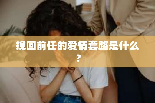 挽回前任的爱情套路是什么？