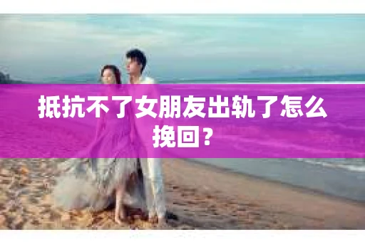 抵抗不了女朋友出轨了怎么挽回？