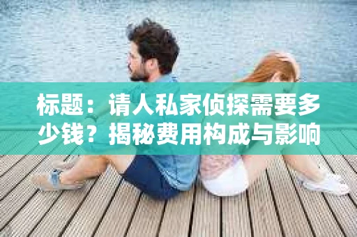 标题：请人私家侦探需要多少钱？揭秘费用构成与影响因素