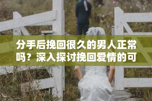 分手后挽回很久的男人正常吗？深入探讨挽回爱情的可行性