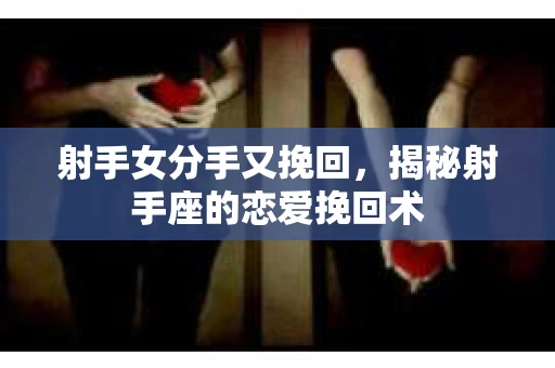 射手女分手又挽回，揭秘射手座的恋爱挽回术