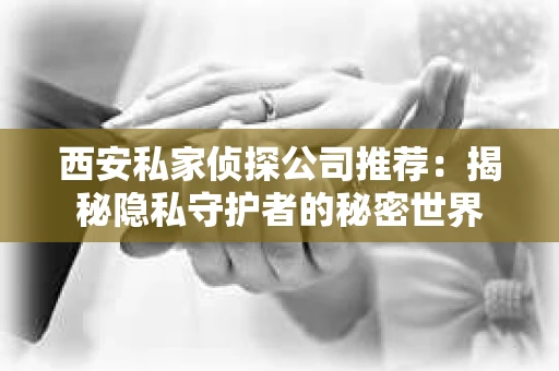 西安私家侦探公司推荐：揭秘隐私守护者的秘密世界
