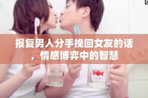 报复男人分手挽回女友的话，情感博弈中的智慧