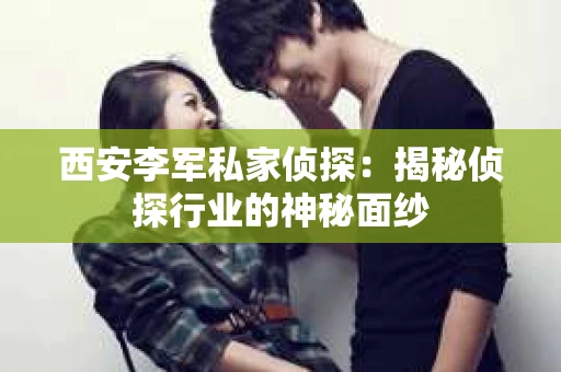 西安李军私家侦探：揭秘侦探行业的神秘面纱