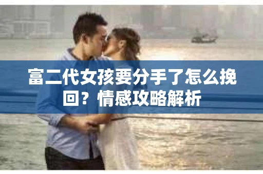 富二代女孩要分手了怎么挽回？情感攻略解析