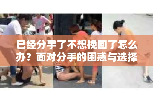 已经分手了不想挽回了怎么办？面对分手的困惑与选择