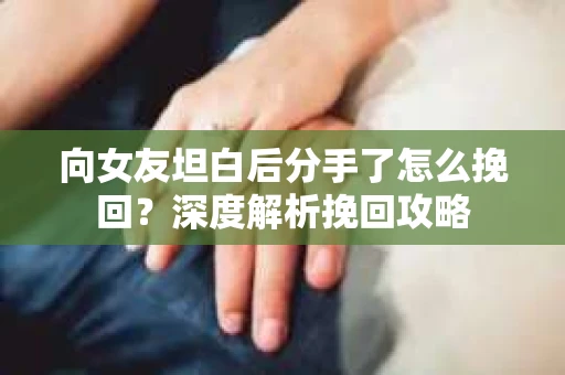 向女友坦白后分手了怎么挽回？深度解析挽回攻略