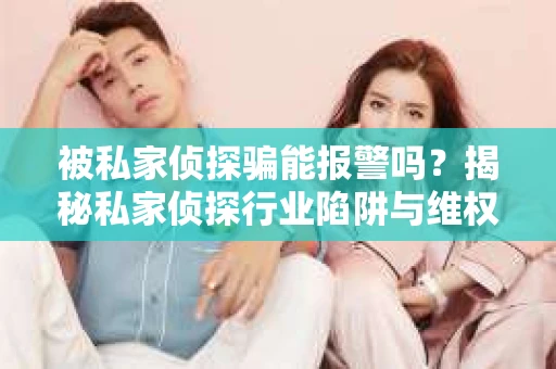 被私家侦探骗能报警吗？揭秘私家侦探行业陷阱与维权之道