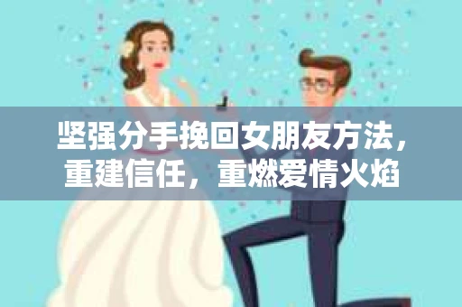 坚强分手挽回女朋友方法，重建信任，重燃爱情火焰
