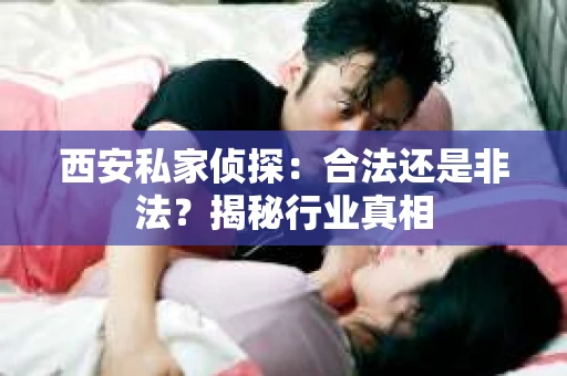 西安私家侦探：合法还是非法？揭秘行业真相