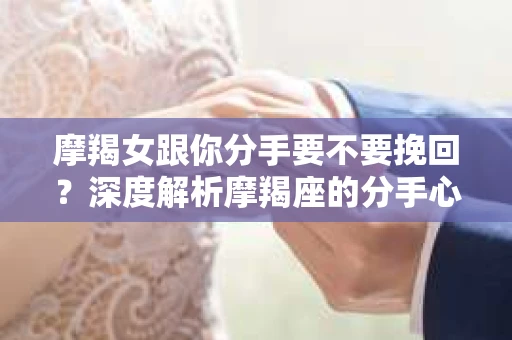 摩羯女跟你分手要不要挽回？深度解析摩羯座的分手心理