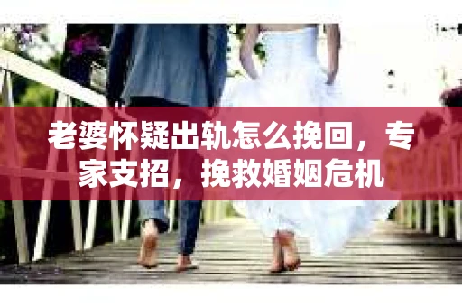 老婆怀疑出轨怎么挽回，专家支招，挽救婚姻危机