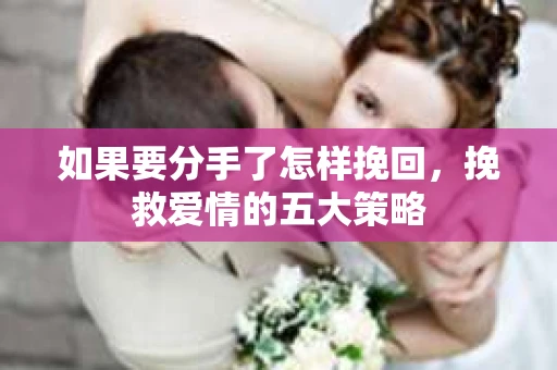 如果要分手了怎样挽回,挽救爱情的五大策略 如果要分手了怎样挽回,挽救爱情的五大策略