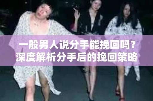 一般男人说分手能挽回吗？深度解析分手后的挽回策略