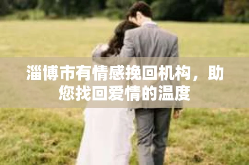 淄博市有情感挽回机构，助您找回爱情的温度