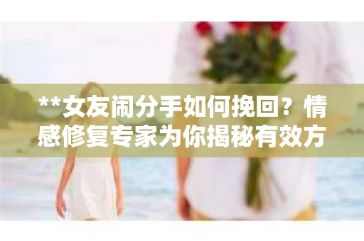 **女友闹分手如何挽回？情感修复专家为你揭秘有效方法**