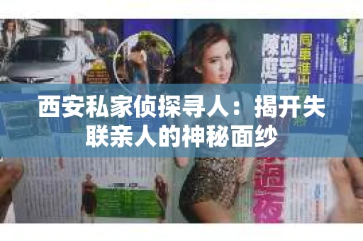 西安私家侦探寻人：揭开失联亲人的神秘面纱