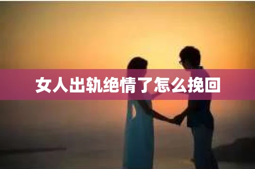 女人出轨绝情了怎么挽回