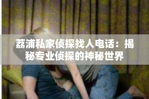 荔浦私家侦探找人电话：揭秘专业侦探的神秘世界