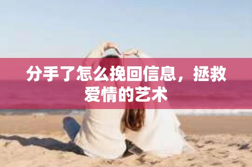 分手了怎么挽回信息，拯救爱情的艺术