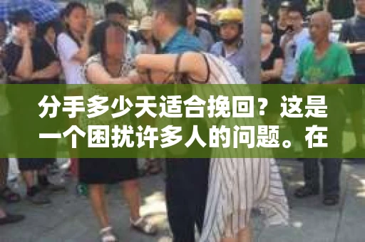 分手多少天适合挽回？这是一个困扰许多人的问题。在爱情的世界里，每一段关系都是独一无二的，因此没有绝对的答案。然而，我们可以从心理学的角度和一些实际案例中，探讨一下这个问题