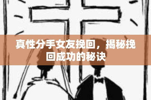 真性分手女友挽回,揭秘挽回成功的秘诀 真性分手女友挽回,揭秘挽回成功的秘诀
