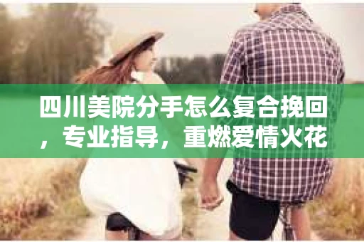 四川美院分手怎么复合挽回，专业指导，重燃爱情火花