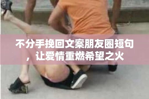 不分手挽回文案朋友圈短句，让爱情重燃希望之火