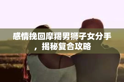 感情挽回摩羯男狮子女分手，揭秘复合攻略