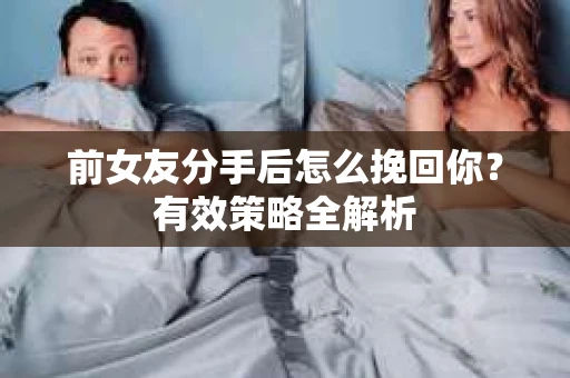 前女友分手后怎么挽回你？有效策略全解析