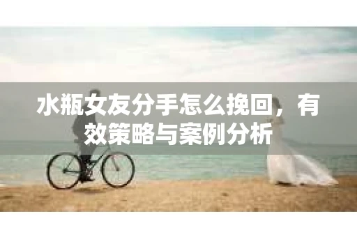 水瓶女友分手怎么挽回，有效策略与案例分析
