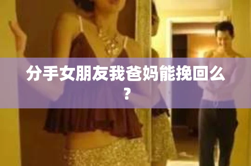 分手女朋友我爸妈能挽回么？