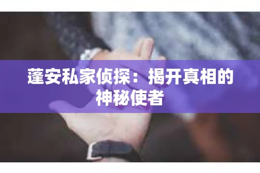 蓬安私家侦探：揭开真相的神秘使者