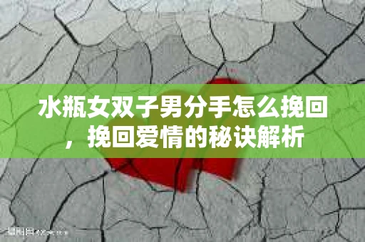 水瓶女双子男分手怎么挽回，挽回爱情的秘诀解析