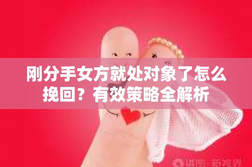 刚分手女方就处对象了怎么挽回？有效策略全解析