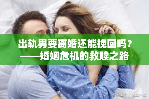 出轨男要离婚还能挽回吗？——婚姻危机的救赎之路