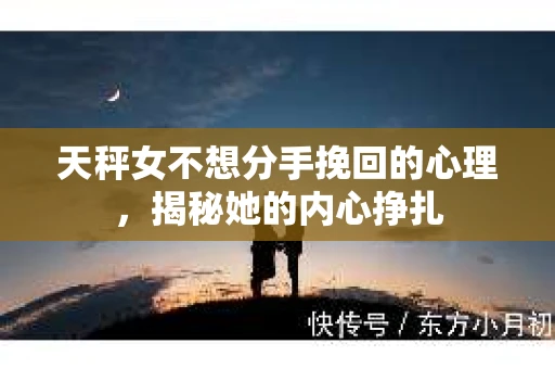 天秤女不想分手挽回的心理，揭秘她的内心挣扎